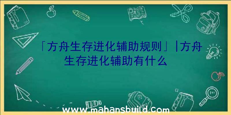 「方舟生存进化辅助规则」|方舟生存进化辅助有什么